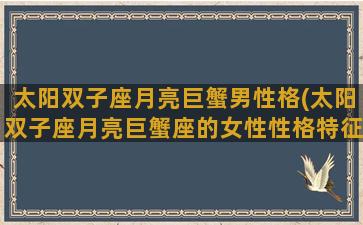 太阳双子座月亮巨蟹男性格(太阳双子座月亮巨蟹座的女性性格特征)