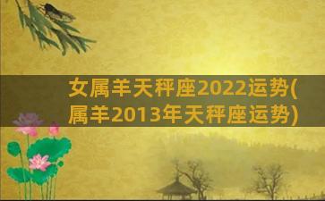 女属羊天秤座2022运势(属羊2013年天秤座运势)