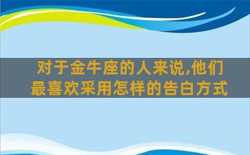 对于金牛座的人来说,他们最喜欢采用怎样的告白方式