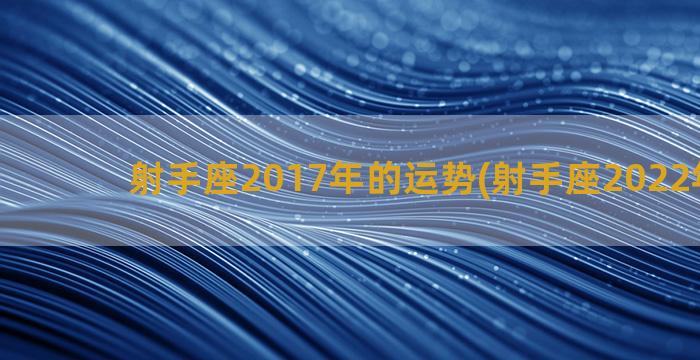 射手座2017年的运势(射手座2022年旧爱)