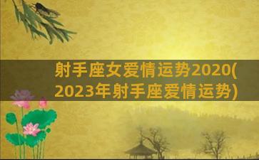 射手座女爱情运势2020(2023年射手座爱情运势)