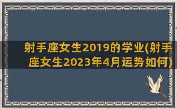 射手座女生2019的学业(射手座女生2023年4月运势如何)