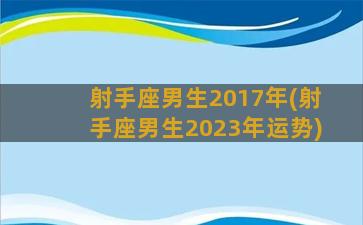 射手座男生2017年(射手座男生2023年运势)