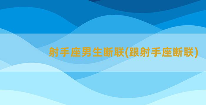 射手座男生断联(跟射手座断联)