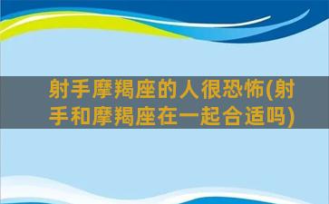 射手摩羯座的人很恐怖(射手和摩羯座在一起合适吗)