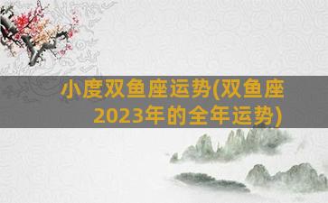 小度双鱼座运势(双鱼座2023年的全年运势)