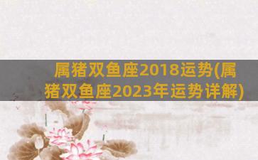 属猪双鱼座2018运势(属猪双鱼座2023年运势详解)