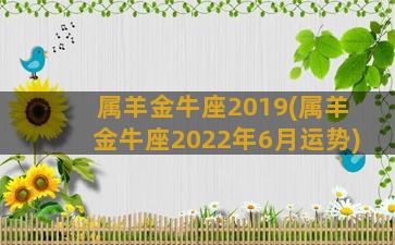 属羊金牛座2019(属羊金牛座2022年6月运势)