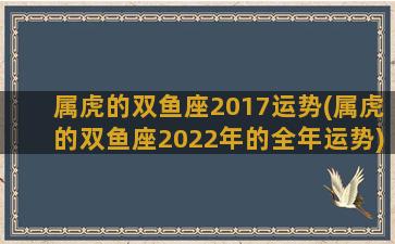 属虎的双鱼座2017运势(属虎的双鱼座2022年的全年运势)