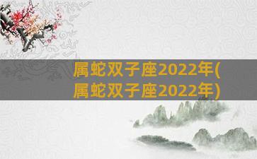 属蛇双子座2022年(属蛇双子座2022年)