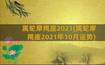 属蛇摩羯座2021(属蛇摩羯座2021年10月运势)