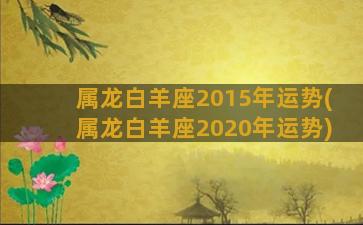 属龙白羊座2015年运势(属龙白羊座2020年运势)