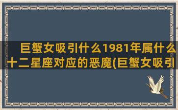 巨蟹女吸引什么1981年属什么十二星座对应的恶魔(巨蟹女吸引什么星座男)