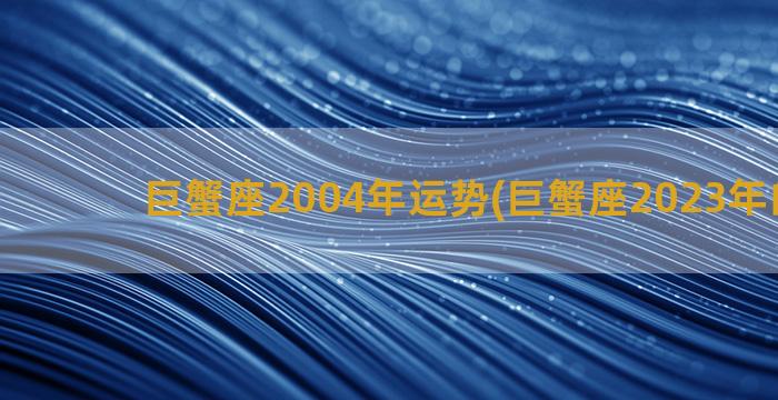 巨蟹座2004年运势(巨蟹座2023年的学业)