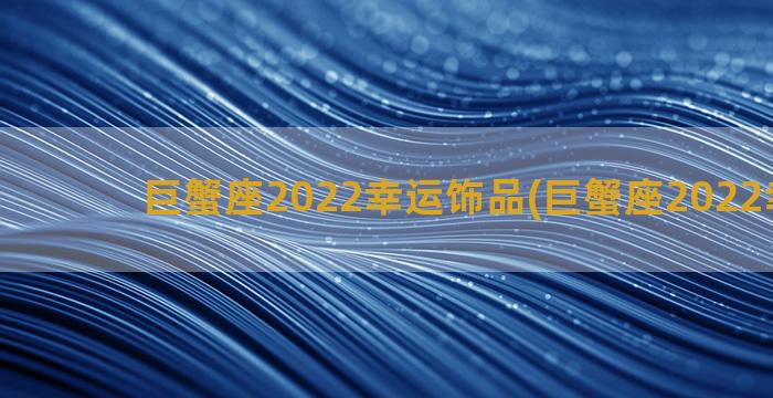 巨蟹座2022幸运饰品(巨蟹座2022幸运色)