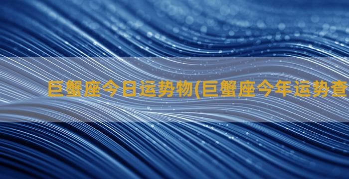 巨蟹座今日运势物(巨蟹座今年运势查询2023)