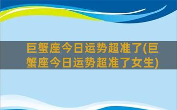 巨蟹座今日运势超准了(巨蟹座今日运势超准了女生)