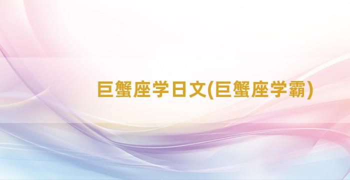 巨蟹座学日文(巨蟹座学霸)