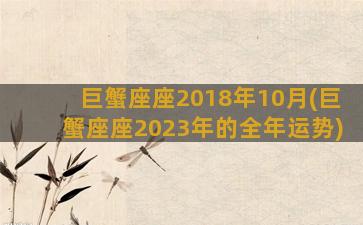 巨蟹座座2018年10月(巨蟹座座2023年的全年运势)