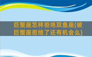 巨蟹座怎样拒绝双鱼座(被巨蟹座拒绝了还有机会么)