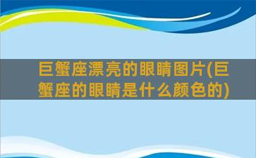 巨蟹座漂亮的眼睛图片(巨蟹座的眼睛是什么颜色的)