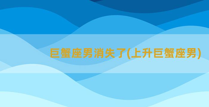 巨蟹座男消失了(上升巨蟹座男)