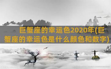 巨蟹座的幸运色2020年(巨蟹座的幸运色是什么颜色和数字)