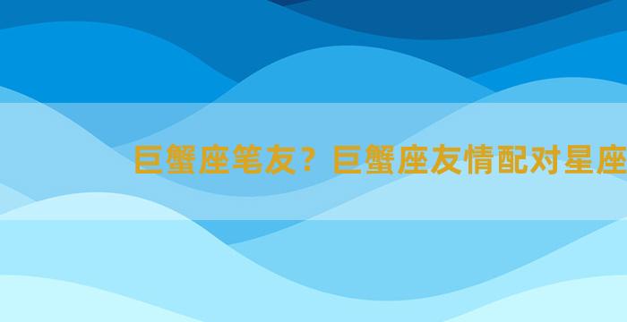 巨蟹座笔友？巨蟹座友情配对星座