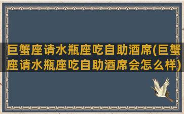 巨蟹座请水瓶座吃自助酒席(巨蟹座请水瓶座吃自助酒席会怎么样)