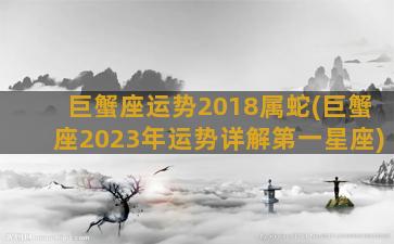 巨蟹座运势2018属蛇(巨蟹座2023年运势详解第一星座)