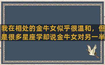 我在相处的金牛女似乎很温和，但是很多星座学却说金牛女对另一半脾气大，所以请问金牛女温柔吗脾气大吗