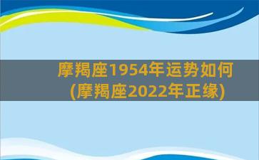 摩羯座1954年运势如何(摩羯座2022年正缘)