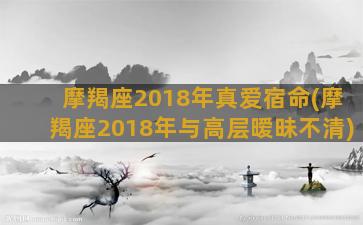 摩羯座2018年真爱宿命(摩羯座2018年与高层暧昧不清)