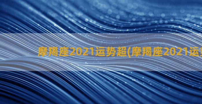 摩羯座2021运势超(摩羯座2021运势详解)