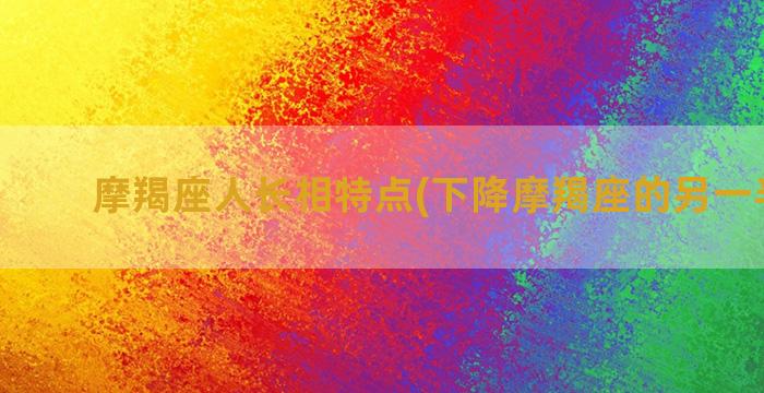 摩羯座人长相特点(下降摩羯座的另一半长相)