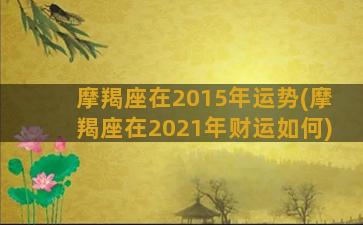 摩羯座在2015年运势(摩羯座在2021年财运如何)