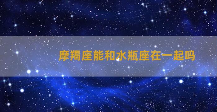 摩羯座能和水瓶座在一起吗