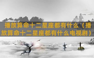 播放算命十二星座都有什么（播放算命十二星座都有什么电视剧）