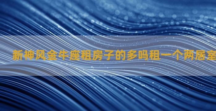 新神风金牛座租房子的多吗租一个两居室大概多少钱