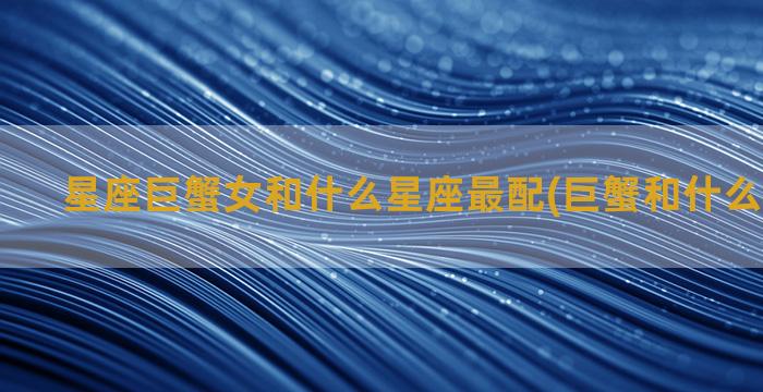 星座巨蟹女和什么星座最配(巨蟹和什么星座不合)