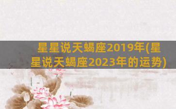 星星说天蝎座2019年(星星说天蝎座2023年的运势)