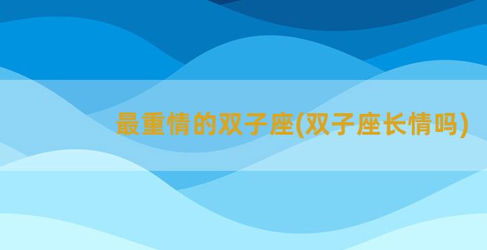 最重情的双子座(双子座长情吗)