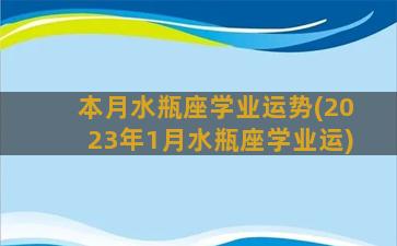 本月水瓶座学业运势(2023年1月水瓶座学业运)