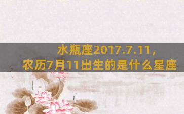 水瓶座2017.7.11，农历7月11出生的是什么星座