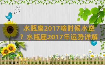 水瓶座2017啥时候水逆？水瓶座2017年运势详解