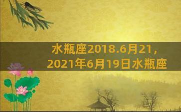 水瓶座2018.6月21，2021年6月19日水瓶座