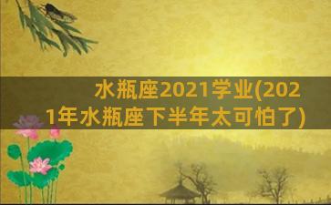 水瓶座2021学业(2021年水瓶座下半年太可怕了)