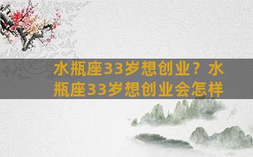 水瓶座33岁想创业？水瓶座33岁想创业会怎样