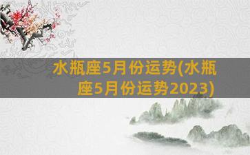 水瓶座5月份运势(水瓶座5月份运势2023)