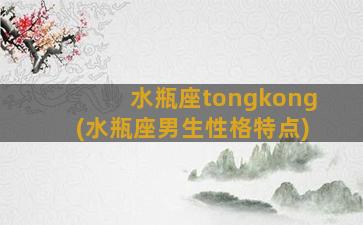 水瓶座tongkong(水瓶座男生性格特点)